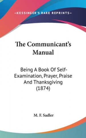 Kniha The Communicant's Manual: Being A Book Of Self-Examination, Prayer, Praise And Thanksgiving (1874) M. F. Sadler