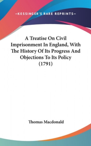 Libro Treatise On Civil Imprisonment In England, With The History Of Its Progress And Objections To Its Policy (1791) Thomas Macdonald