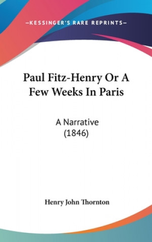 Kniha Paul Fitz-Henry Or A Few Weeks In Paris: A Narrative (1846) Henry John Thornton