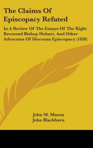 Carte The Claims Of Episcopacy Refuted: In A Review Of The Essays Of The Right Reverend Bishop Hobart, And Other Advocates Of Diocesan Episcopacy (1838) John M. Mason