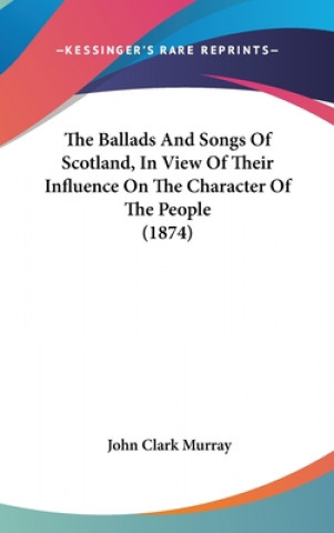 Buch Ballads And Songs Of Scotland, In View Of Their Influence On The Character Of The People (1874) John Clark Murray