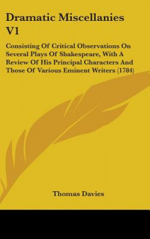 Book Dramatic Miscellanies V1: Consisting Of Critical Observations On Several Plays Of Shakespeare, With A Review Of His Principal Characters And Those Of Thomas Davies