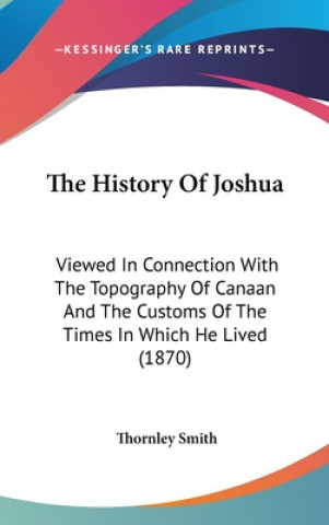 Kniha The History Of Joshua: Viewed In Connection With The Topography Of Canaan And The Customs Of The Times In Which He Lived (1870) Thornley Smith