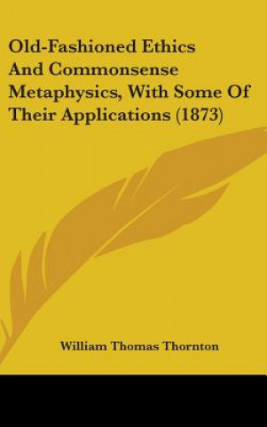 Carte Old-Fashioned Ethics And Commonsense Metaphysics, With Some Of Their Applications (1873) William Thomas Thornton