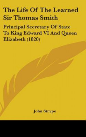 Knjiga The Life Of The Learned Sir Thomas Smith: Principal Secretary Of State To King Edward VI And Queen Elizabeth (1820) John Strype