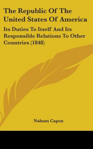 Book The Republic Of The United States Of America: Its Duties To Itself And Its Responsible Relations To Other Countries (1848) Nahum Capen