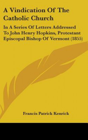 Carte A Vindication Of The Catholic Church: In A Series Of Letters Addressed To John Henry Hopkins, Protestant Episcopal Bishop Of Vermont (1855) Francis Patrick Kenrick