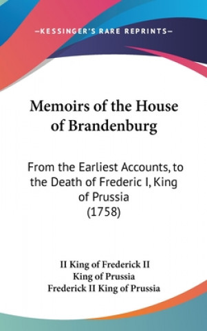 Kniha Memoirs Of The House Of Brandenburg: From The Earliest Accounts, To The Death Of Frederic I, King Of Prussia (1758) Frederick II King Of Prussia
