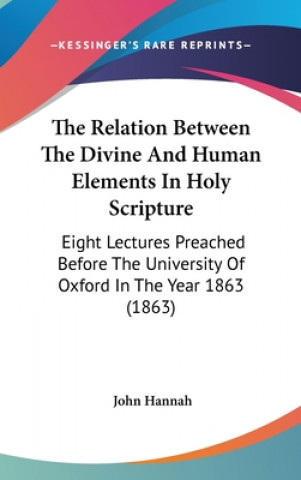 Kniha The Relation Between The Divine And Human Elements In Holy Scripture: Eight Lectures Preached Before The University Of Oxford In The Year 1863 (1863) John Hannah