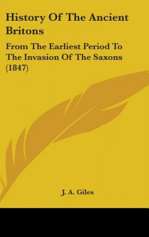 Knjiga History Of The Ancient Britons: From The Earliest Period To The Invasion Of The Saxons (1847) J. A. Giles