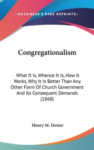 Książka Congregationalism: What It Is, Whence It Is, How It Works, Why It Is Better Than Any Other Form Of Church Government And Its Consequent Demands (1868) Henry M. Dexter