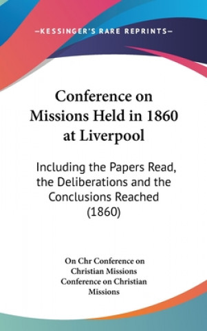 Carte Conference On Missions Held In 1860 At Liverpool: Including The Papers Read, The Deliberations And The Conclusions Reached (1860) Conference On Christian Missions