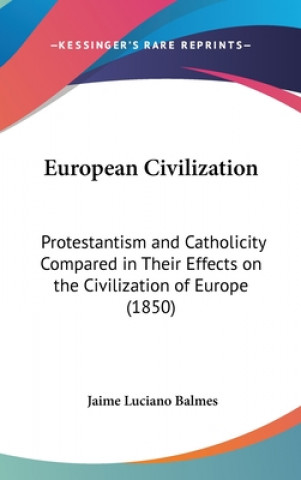 Kniha European Civilization: Protestantism And Catholicity Compared In Their Effects On The Civilization Of Europe (1850) Jaime Balmes