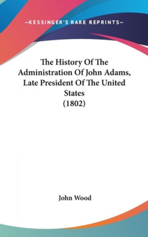 Carte The History Of The Administration Of John Adams, Late President Of The United States (1802) John Wood