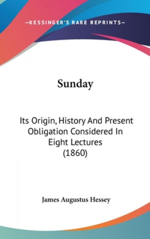 Kniha Sunday: Its Origin, History And Present Obligation Considered In Eight Lectures (1860) James Augustus Hessey