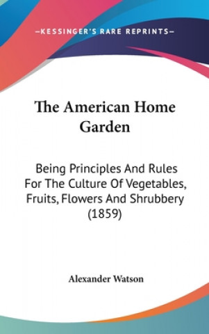 Книга The American Home Garden: Being Principles And Rules For The Culture Of Vegetables, Fruits, Flowers And Shrubbery (1859) Alexander Watson