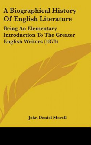 Kniha A Biographical History Of English Literature: Being An Elementary Introduction To The Greater English Writers (1873) John Daniel Morell