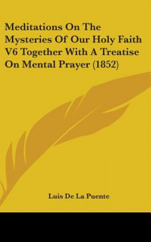 Carte Meditations On The Mysteries Of Our Holy Faith V6 Together With A Treatise On Mental Prayer (1852) Luis De La Puente