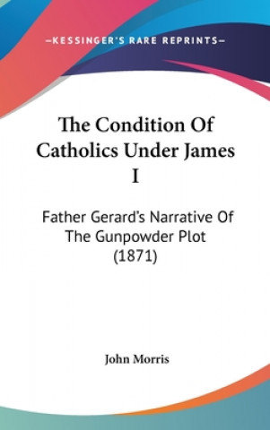 Kniha The Condition Of Catholics Under James I: Father Gerard's Narrative Of The Gunpowder Plot (1871) John Morris