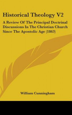 Carte Historical Theology V2: A Review Of The Principal Doctrinal Discussions In The Christian Church Since The Apostolic Age (1863) William Cunningham