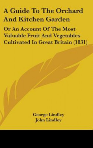 Könyv A Guide To The Orchard And Kitchen Garden: Or An Account Of The Most Valuable Fruit And Vegetables Cultivated In Great Britain (1831) George Lindley