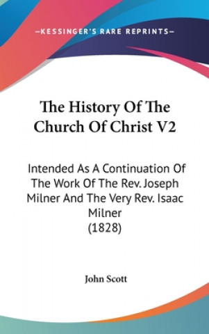 Kniha The History Of The Church Of Christ V2: Intended As A Continuation Of The Work Of The Rev. Joseph Milner And The Very Rev. Isaac Milner (1828) John Scott