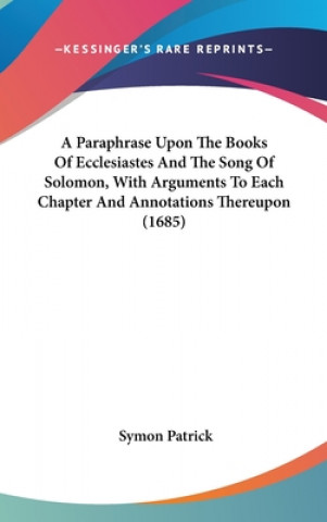 Buch A Paraphrase Upon The Books Of Ecclesiastes And The Song Of Solomon, With Arguments To Each Chapter And Annotations Thereupon (1685) Symon Patrick