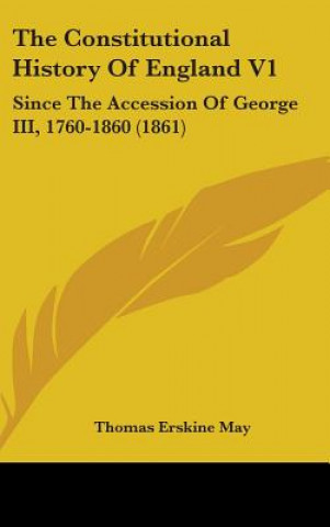 Книга The Constitutional History Of England V1: Since The Accession Of George III, 1760-1860 (1861) Thomas Erskine May
