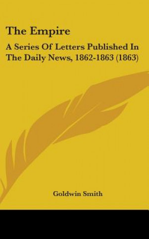 Kniha The Empire: A Series Of Letters Published In The Daily News, 1862-1863 (1863) Goldwin Smith