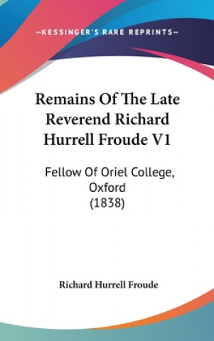 Książka Remains Of The Late Reverend Richard Hurrell Froude V1: Fellow Of Oriel College, Oxford (1838) Richard Hurrell Froude