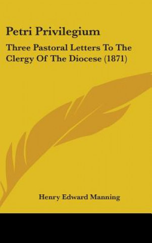 Buch Petri Privilegium: Three Pastoral Letters To The Clergy Of The Diocese (1871) Henry Edward Manning