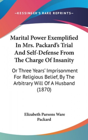 Книга Marital Power Exemplified In Mrs. Packard's Trial And Self-Defense From The Charge Of Insanity: Or Three Years' Imprisonment For Religious Belief, By Elizabeth Parsons Ware Packard