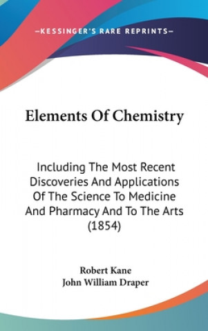 Carte Elements Of Chemistry: Including The Most Recent Discoveries And Applications Of The Science To Medicine And Pharmacy And To The Arts (1854) Robert Kane