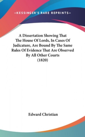 Carte A Dissertation Showing That The House Of Lords, In Cases Of Judicature, Are Bound By The Same Rules Of Evidence That Are Observed By All Other Courts Edward Christian