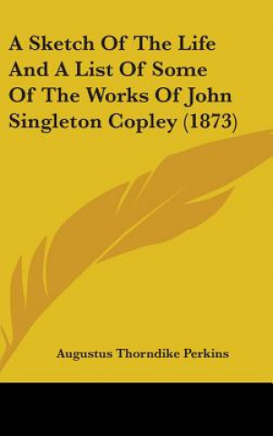 Kniha A Sketch Of The Life And A List Of Some Of The Works Of John Singleton Copley (1873) Augustus Thorndike Perkins