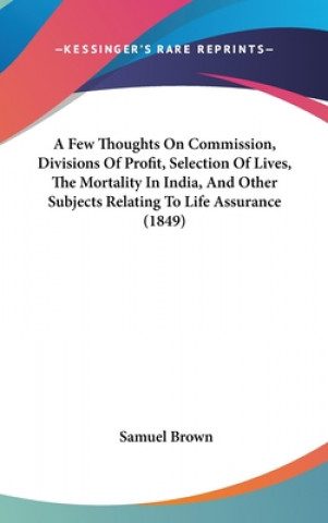 Książka A Few Thoughts On Commission, Divisions Of Profit, Selection Of Lives, The Mortality In India, And Other Subjects Relating To Life Assurance (1849) Samuel Brown