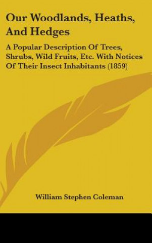 Książka Our Woodlands, Heaths, And Hedges: A Popular Description Of Trees, Shrubs, Wild Fruits, Etc. With Notices Of Their Insect Inhabitants (1859) William Stephen Coleman