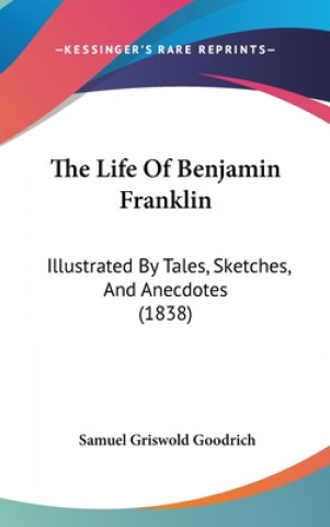 Kniha The Life Of Benjamin Franklin: Illustrated By Tales, Sketches, And Anecdotes (1838) Samuel Griswold Goodrich