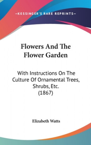 Könyv Flowers And The Flower Garden: With Instructions On The Culture Of Ornamental Trees, Shrubs, Etc. (1867) Elizabeth Watts