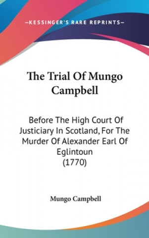 Book The Trial Of Mungo Campbell: Before The High Court Of Justiciary In Scotland, For The Murder Of Alexander Earl Of Eglintoun (1770) Mungo Campbell