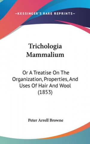 Kniha Trichologia Mammalium: Or A Treatise On The Organization, Properties, And Uses Of Hair And Wool (1853) Peter Arrell Browne