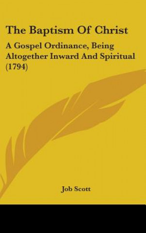 Carte The Baptism Of Christ: A Gospel Ordinance, Being Altogether Inward And Spiritual (1794) Job Scott