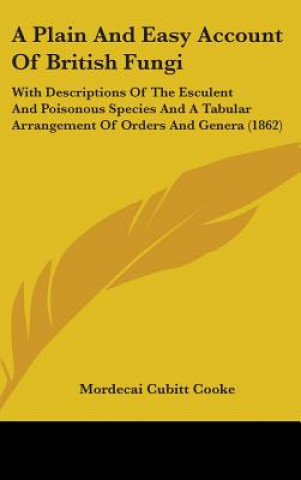 Kniha A Plain And Easy Account Of British Fungi: With Descriptions Of The Esculent And Poisonous Species And A Tabular Arrangement Of Orders And Genera (186 Mordecai Cubitt Cooke