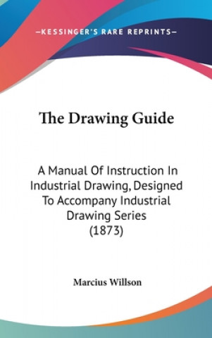 Kniha The Drawing Guide: A Manual Of Instruction In Industrial Drawing, Designed To Accompany Industrial Drawing Series (1873) Marcius Willson