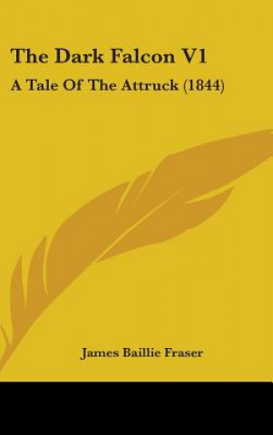 Carte The Dark Falcon V1: A Tale Of The Attruck (1844) James Baillie Fraser