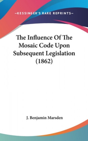 Könyv The Influence Of The Mosaic Code Upon Subsequent Legislation (1862) J. Benjamin Marsden
