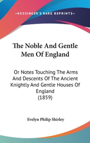 Carte The Noble And Gentle Men Of England: Or Notes Touching The Arms And Descents Of The Ancient Knightly And Gentle Houses Of England (1859) Evelyn Philip Shirley