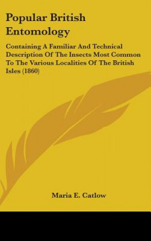 Libro Popular British Entomology: Containing A Familiar And Technical Description Of The Insects Most Common To The Various Localities Of The British Isles Maria E. Catlow