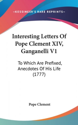 Kniha Interesting Letters Of Pope Clement XIV, Ganganelli V1: To Which Are Prefixed, Anecdotes Of His Life (1777) Pope Clement