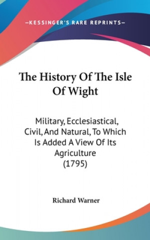 Book The History Of The Isle Of Wight: Military, Ecclesiastical, Civil, And Natural, To Which Is Added A View Of Its Agriculture (1795) Richard Warner